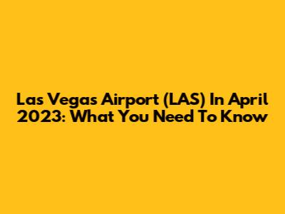 Las Vegas Airport (LAS) In April 2023: What You Need To Know