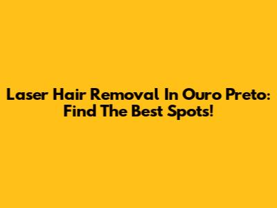 Laser Hair Removal In Ouro Preto: Find The Best Spots!