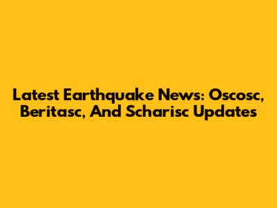 Latest Earthquake News: Oscosc, Beritasc, And Scharisc Updates
