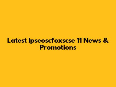Latest Ipseoscfoxscse 11 News & Promotions