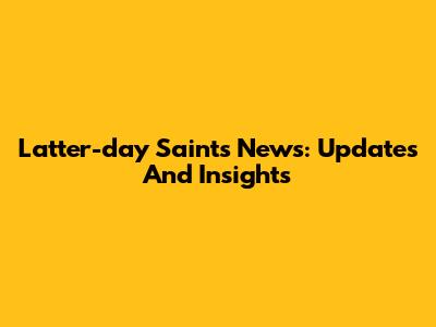 Latter-day Saints News: Updates And Insights
