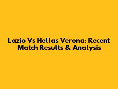 Lazio Vs Hellas Verona: Recent Match Results & Analysis