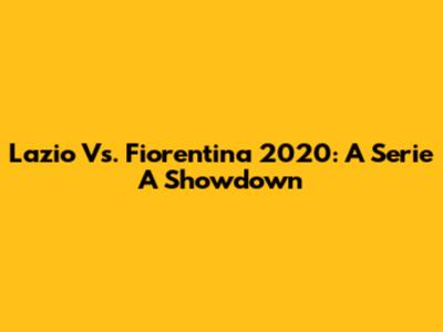 Lazio Vs. Fiorentina 2020: A Serie A Showdown