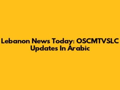Lebanon News Today: OSCMTVSLC Updates In Arabic