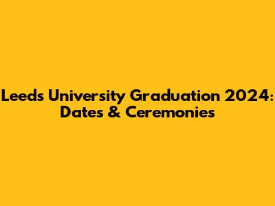 Leeds University Graduation 2024: Dates & Ceremonies