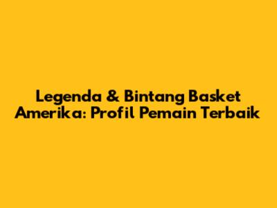 Legenda & Bintang Basket Amerika: Profil Pemain Terbaik