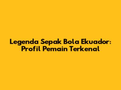 Legenda Sepak Bola Ekuador: Profil Pemain Terkenal