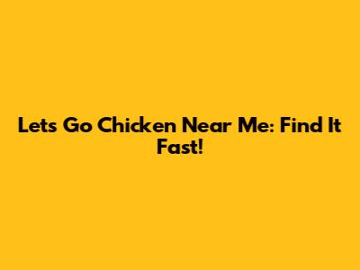 Let's Go Chicken Near Me: Find It Fast!