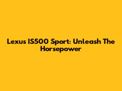 Lexus IS500 Sport: Unleash The Horsepower