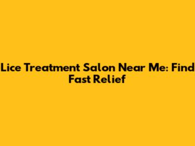 Lice Treatment Salon Near Me: Find Fast Relief