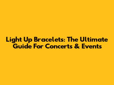 Light Up Bracelets: The Ultimate Guide For Concerts & Events