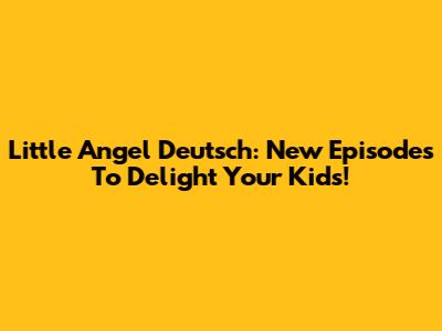 Little Angel Deutsch: New Episodes To Delight Your Kids!