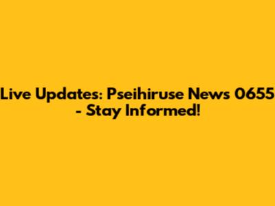 Live Updates: Pseihiruse News 0655 - Stay Informed!
