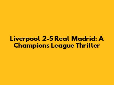 Liverpool 2-5 Real Madrid: A Champions League Thriller