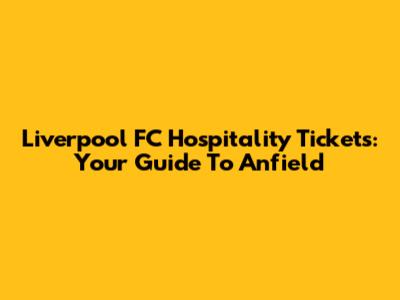 Liverpool FC Hospitality Tickets: Your Guide To Anfield