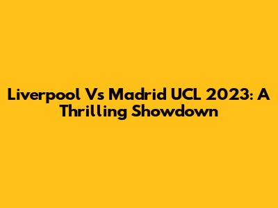 Liverpool Vs Madrid UCL 2023: A Thrilling Showdown