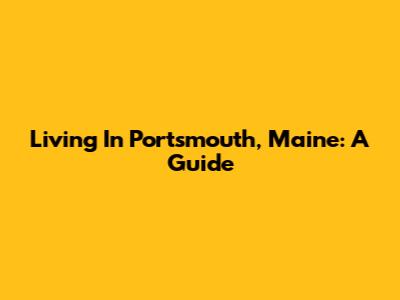 Living In Portsmouth, Maine: A Guide