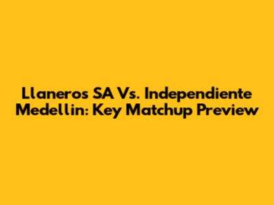 Llaneros SA Vs. Independiente Medellin: Key Matchup Preview
