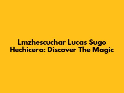 Lmzhescuchar Lucas Sugo Hechicera: Discover The Magic