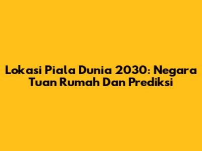 Lokasi Piala Dunia 2030: Negara Tuan Rumah Dan Prediksi