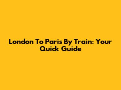 London To Paris By Train: Your Quick Guide