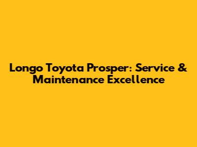 Longo Toyota Prosper: Service & Maintenance Excellence