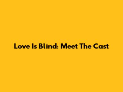 Love Is Blind: Meet The Cast