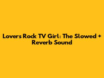 Lovers Rock TV Girl: The Slowed + Reverb Sound