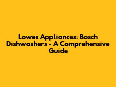 Lowes Appliances: Bosch Dishwashers - A Comprehensive Guide