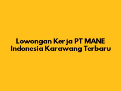Lowongan Kerja PT MANE Indonesia Karawang Terbaru