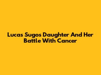 Lucas Sugo's Daughter And Her Battle With Cancer