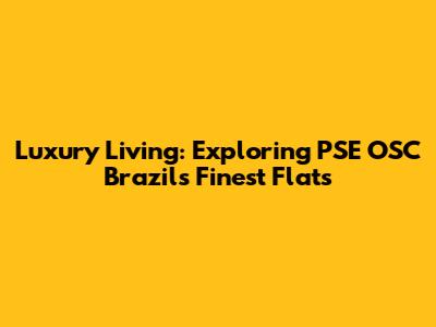 Luxury Living: Exploring PSE OSC Brazil's Finest Flats