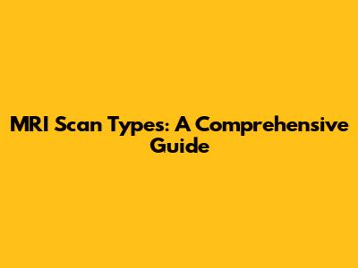 MRI Scan Types: A Comprehensive Guide