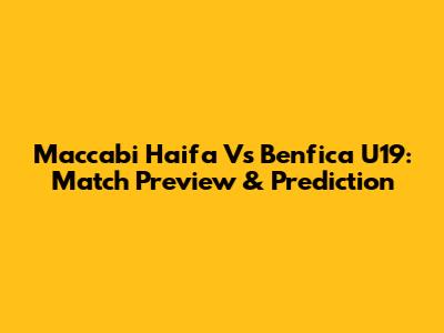 Maccabi Haifa Vs Benfica U19: Match Preview & Prediction