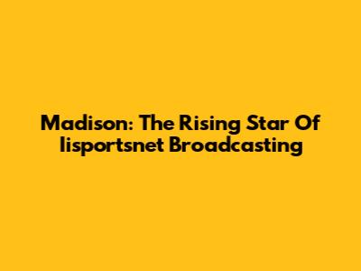 Madison: The Rising Star Of Iisportsnet Broadcasting