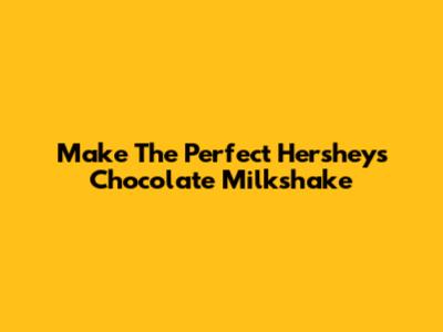 Make The Perfect Hershey's Chocolate Milkshake
