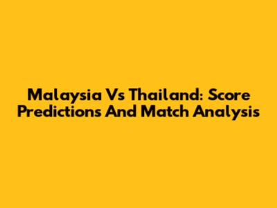 Malaysia Vs Thailand: Score Predictions And Match Analysis