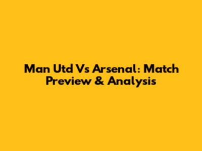 Man Utd Vs Arsenal: Match Preview & Analysis