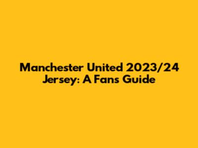 Manchester United 2023/24 Jersey: A Fan's Guide