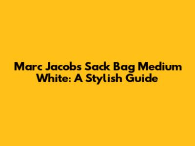 Marc Jacobs Sack Bag Medium White: A Stylish Guide