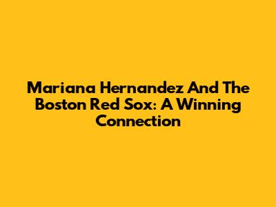 Mariana Hernandez And The Boston Red Sox: A Winning Connection