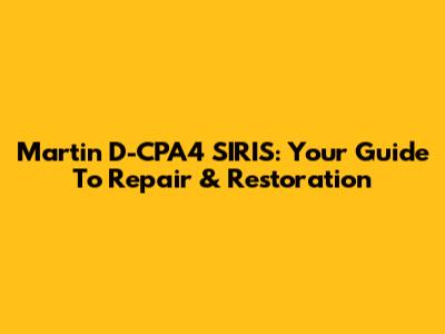 Martin D-CPA4 SIRIS: Your Guide To Repair & Restoration