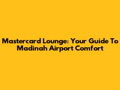 Mastercard Lounge: Your Guide To Madinah Airport Comfort