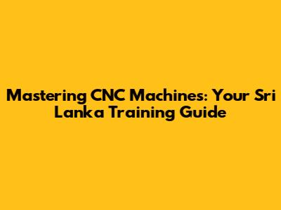 Mastering CNC Machines: Your Sri Lanka Training Guide