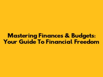 Mastering Finances & Budgets: Your Guide To Financial Freedom