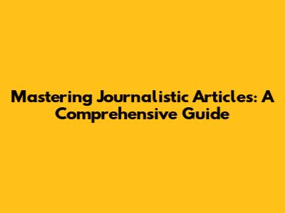 Mastering Journalistic Articles: A Comprehensive Guide