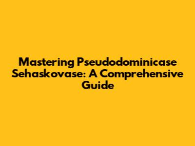 Mastering Pseudodominicase Sehaskovase: A Comprehensive Guide