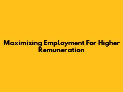 Maximizing Employment For Higher Remuneration