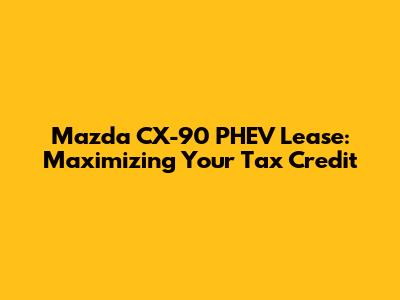 Mazda CX-90 PHEV Lease: Maximizing Your Tax Credit