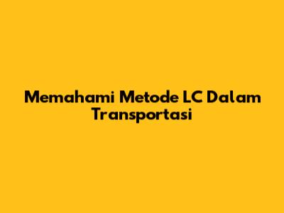Memahami Metode LC Dalam Transportasi